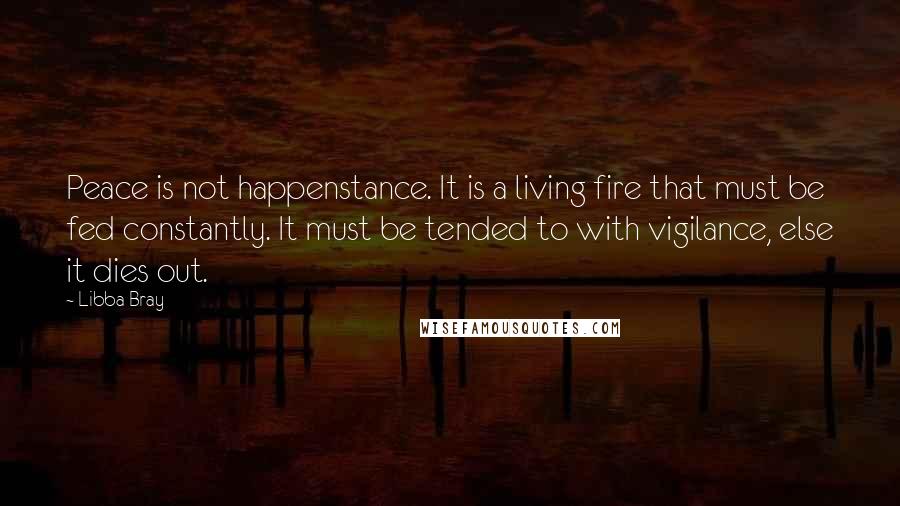 Libba Bray Quotes: Peace is not happenstance. It is a living fire that must be fed constantly. It must be tended to with vigilance, else it dies out.