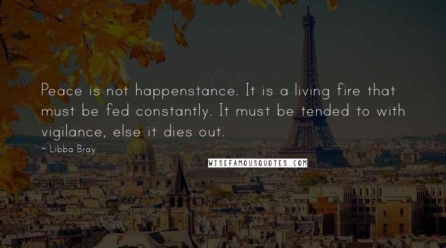 Libba Bray Quotes: Peace is not happenstance. It is a living fire that must be fed constantly. It must be tended to with vigilance, else it dies out.