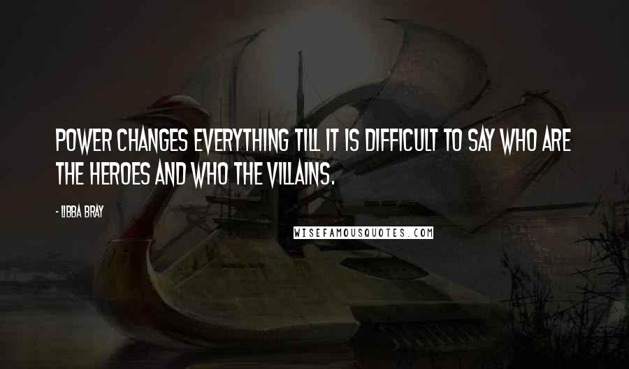 Libba Bray Quotes: Power changes everything till it is difficult to say who are the heroes and who the villains.
