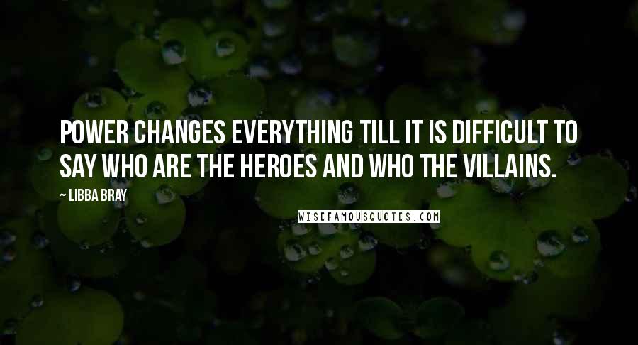 Libba Bray Quotes: Power changes everything till it is difficult to say who are the heroes and who the villains.