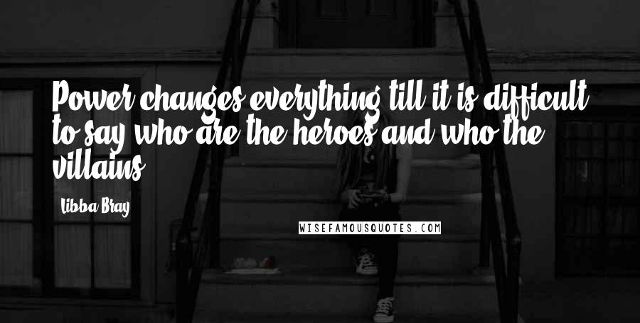 Libba Bray Quotes: Power changes everything till it is difficult to say who are the heroes and who the villains.