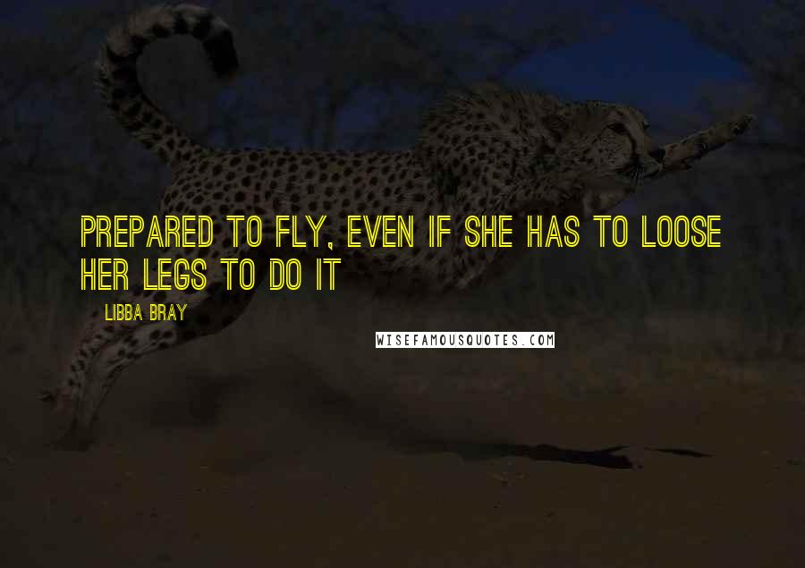 Libba Bray Quotes: Prepared to fly, even if she has to loose her legs to do it