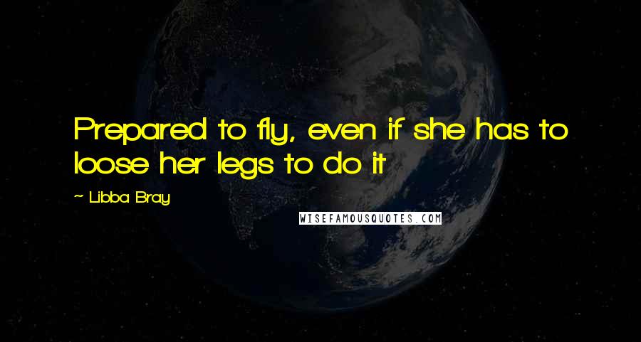 Libba Bray Quotes: Prepared to fly, even if she has to loose her legs to do it