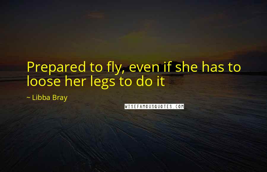 Libba Bray Quotes: Prepared to fly, even if she has to loose her legs to do it