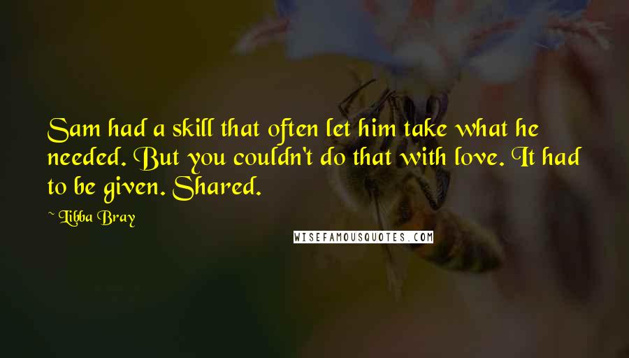 Libba Bray Quotes: Sam had a skill that often let him take what he needed. But you couldn't do that with love. It had to be given. Shared.
