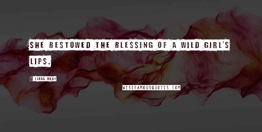 Libba Bray Quotes: She bestowed the blessing of a wild girl's lips.