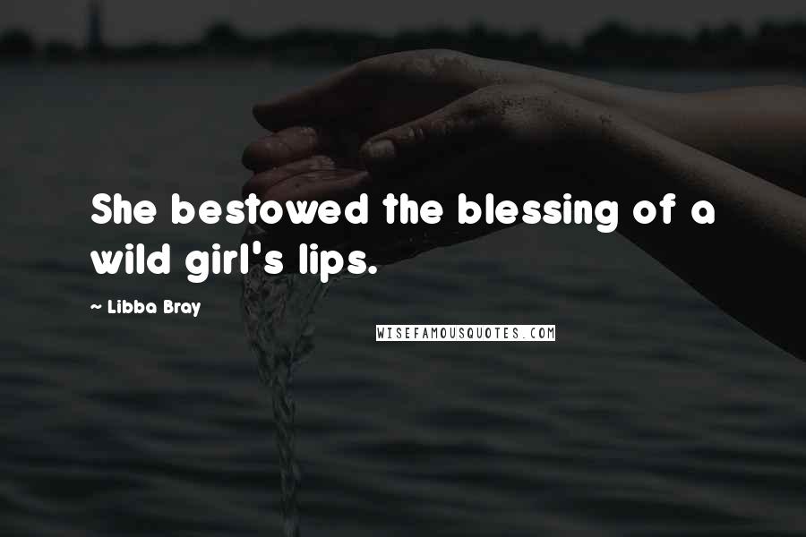 Libba Bray Quotes: She bestowed the blessing of a wild girl's lips.