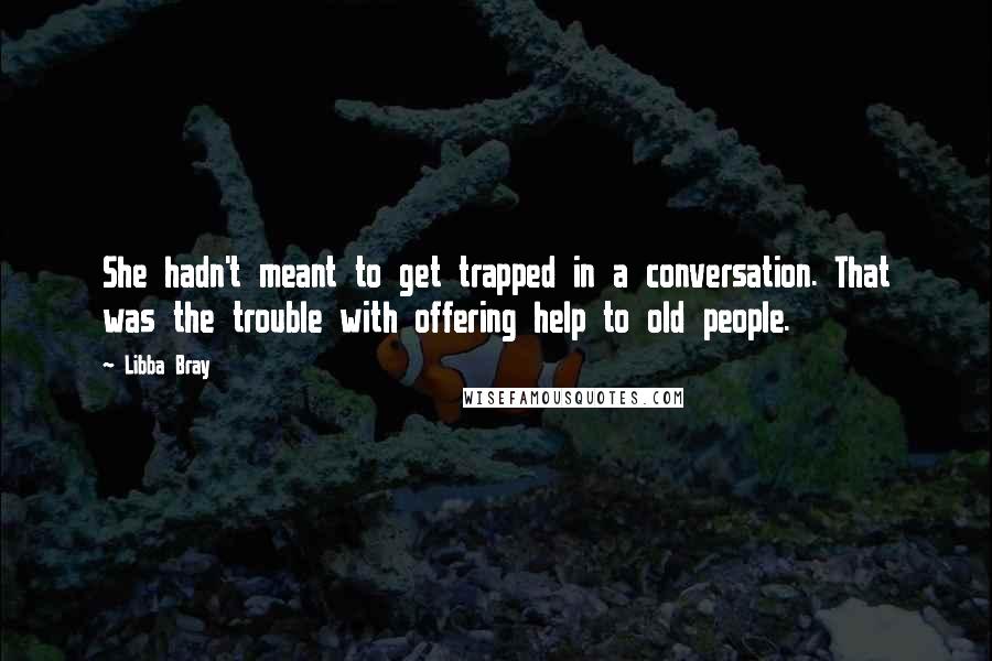 Libba Bray Quotes: She hadn't meant to get trapped in a conversation. That was the trouble with offering help to old people.