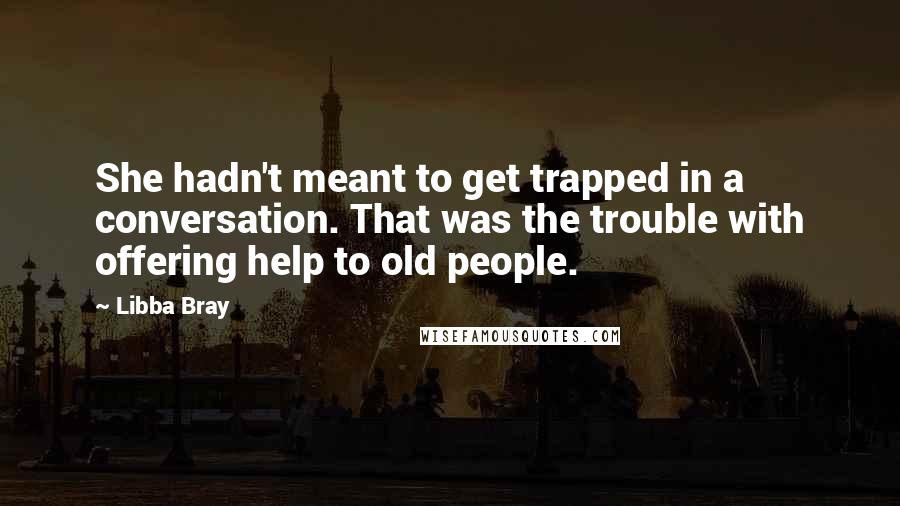 Libba Bray Quotes: She hadn't meant to get trapped in a conversation. That was the trouble with offering help to old people.