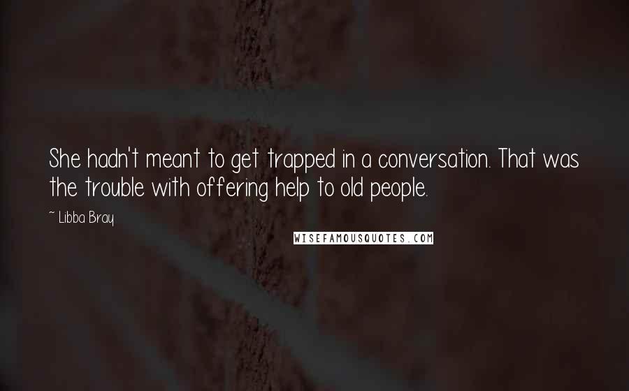 Libba Bray Quotes: She hadn't meant to get trapped in a conversation. That was the trouble with offering help to old people.