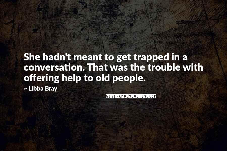 Libba Bray Quotes: She hadn't meant to get trapped in a conversation. That was the trouble with offering help to old people.