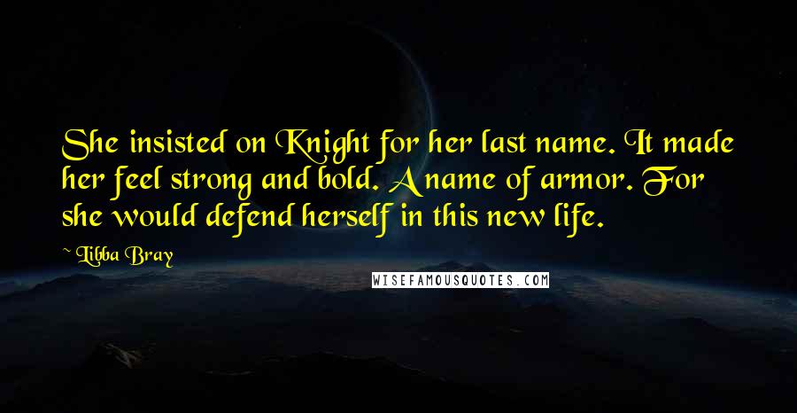 Libba Bray Quotes: She insisted on Knight for her last name. It made her feel strong and bold. A name of armor. For she would defend herself in this new life.