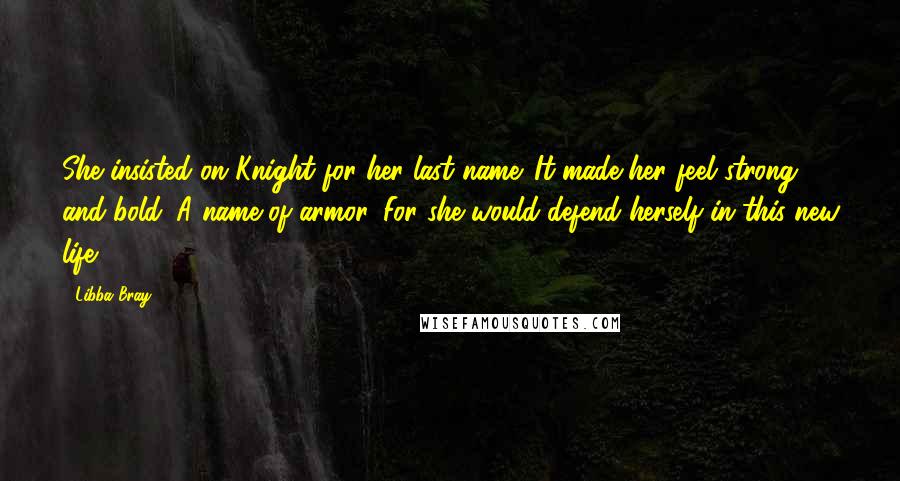 Libba Bray Quotes: She insisted on Knight for her last name. It made her feel strong and bold. A name of armor. For she would defend herself in this new life.