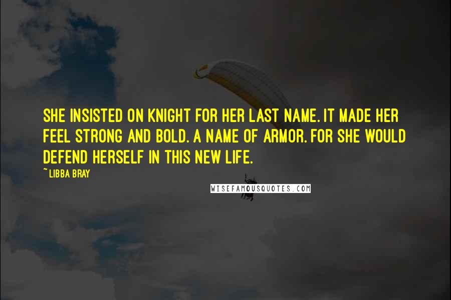 Libba Bray Quotes: She insisted on Knight for her last name. It made her feel strong and bold. A name of armor. For she would defend herself in this new life.