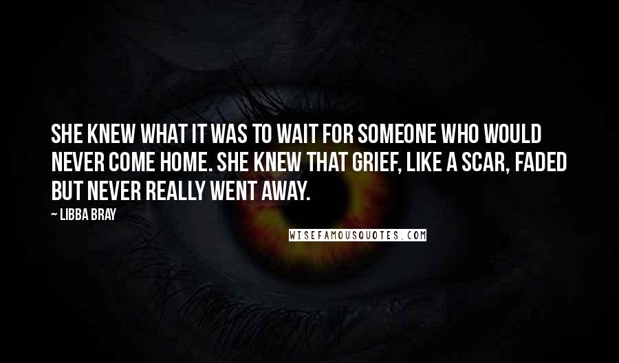 Libba Bray Quotes: She knew what it was to wait for someone who would never come home. She knew that grief, like a scar, faded but never really went away.