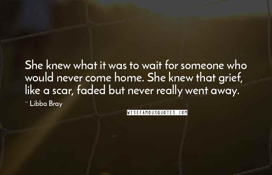 Libba Bray Quotes: She knew what it was to wait for someone who would never come home. She knew that grief, like a scar, faded but never really went away.
