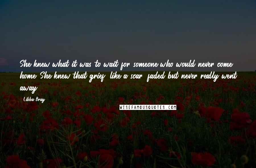 Libba Bray Quotes: She knew what it was to wait for someone who would never come home. She knew that grief, like a scar, faded but never really went away.