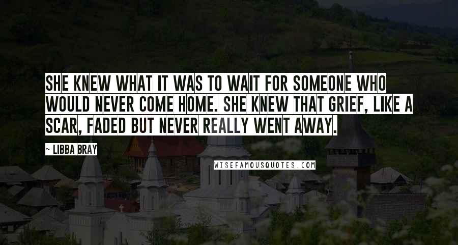 Libba Bray Quotes: She knew what it was to wait for someone who would never come home. She knew that grief, like a scar, faded but never really went away.