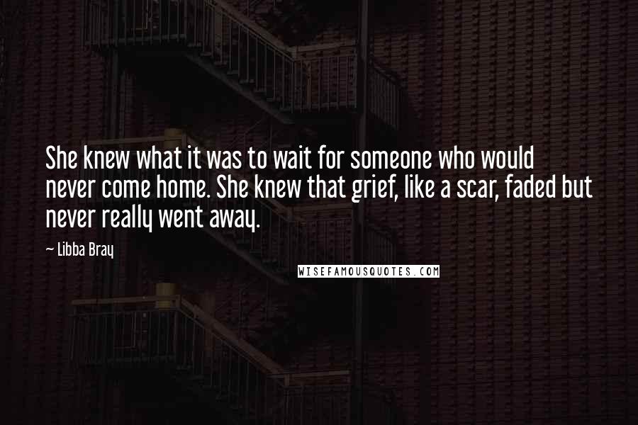 Libba Bray Quotes: She knew what it was to wait for someone who would never come home. She knew that grief, like a scar, faded but never really went away.