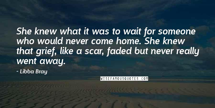 Libba Bray Quotes: She knew what it was to wait for someone who would never come home. She knew that grief, like a scar, faded but never really went away.