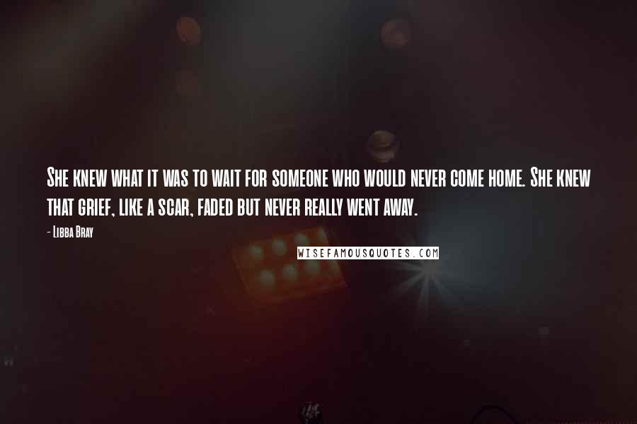 Libba Bray Quotes: She knew what it was to wait for someone who would never come home. She knew that grief, like a scar, faded but never really went away.