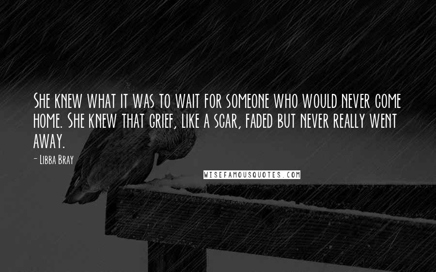 Libba Bray Quotes: She knew what it was to wait for someone who would never come home. She knew that grief, like a scar, faded but never really went away.