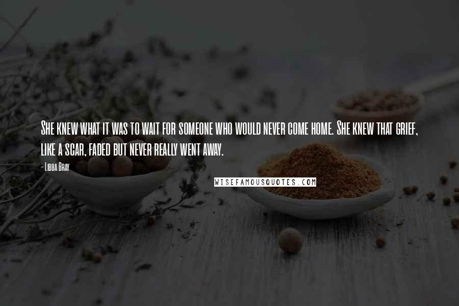 Libba Bray Quotes: She knew what it was to wait for someone who would never come home. She knew that grief, like a scar, faded but never really went away.