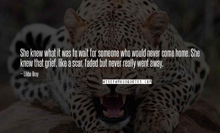 Libba Bray Quotes: She knew what it was to wait for someone who would never come home. She knew that grief, like a scar, faded but never really went away.