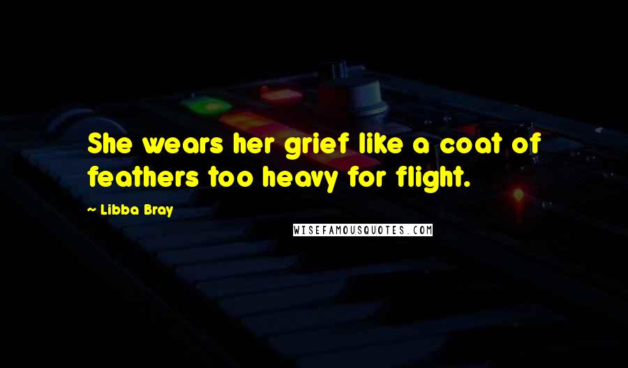 Libba Bray Quotes: She wears her grief like a coat of feathers too heavy for flight.