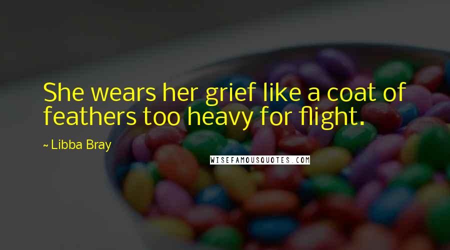 Libba Bray Quotes: She wears her grief like a coat of feathers too heavy for flight.
