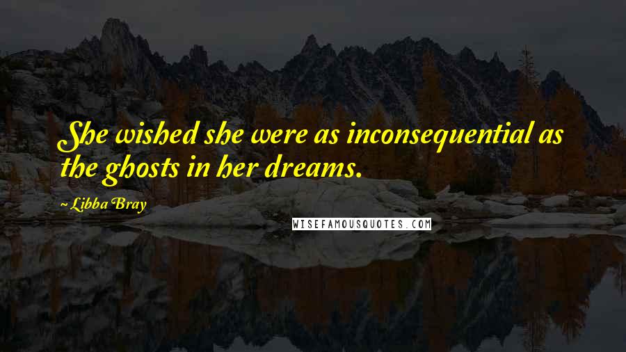 Libba Bray Quotes: She wished she were as inconsequential as the ghosts in her dreams.