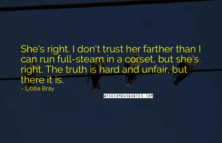Libba Bray Quotes: She's right. I don't trust her farther than I can run full-steam in a corset, but she's right. The truth is hard and unfair, but there it is.