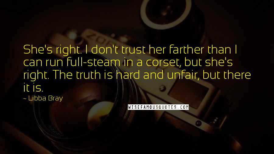 Libba Bray Quotes: She's right. I don't trust her farther than I can run full-steam in a corset, but she's right. The truth is hard and unfair, but there it is.