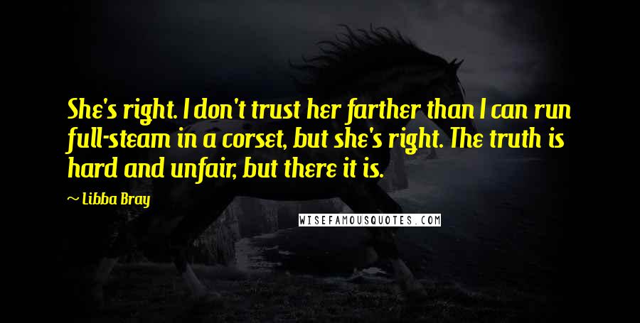 Libba Bray Quotes: She's right. I don't trust her farther than I can run full-steam in a corset, but she's right. The truth is hard and unfair, but there it is.