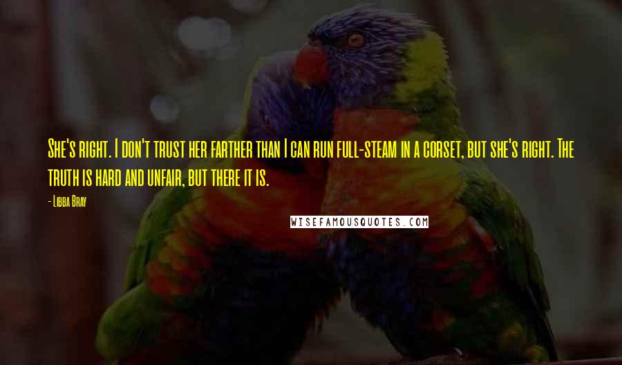 Libba Bray Quotes: She's right. I don't trust her farther than I can run full-steam in a corset, but she's right. The truth is hard and unfair, but there it is.