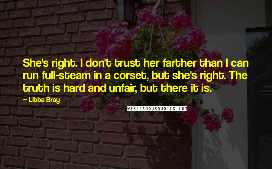 Libba Bray Quotes: She's right. I don't trust her farther than I can run full-steam in a corset, but she's right. The truth is hard and unfair, but there it is.