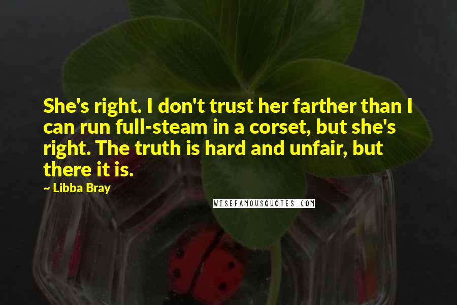 Libba Bray Quotes: She's right. I don't trust her farther than I can run full-steam in a corset, but she's right. The truth is hard and unfair, but there it is.