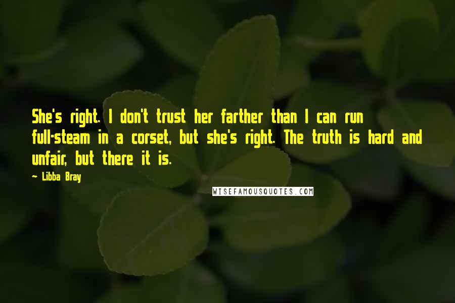 Libba Bray Quotes: She's right. I don't trust her farther than I can run full-steam in a corset, but she's right. The truth is hard and unfair, but there it is.