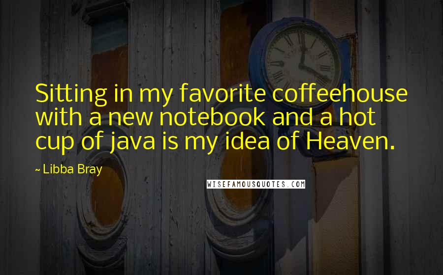 Libba Bray Quotes: Sitting in my favorite coffeehouse with a new notebook and a hot cup of java is my idea of Heaven.