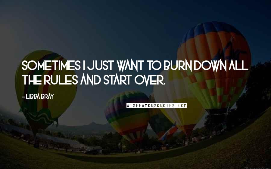 Libba Bray Quotes: Sometimes I just want to burn down all the rules and start over.