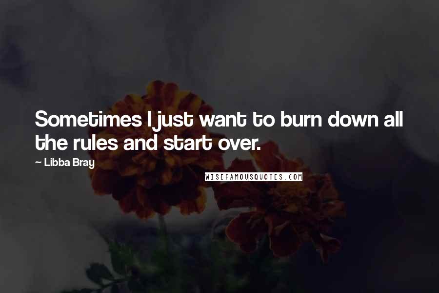 Libba Bray Quotes: Sometimes I just want to burn down all the rules and start over.