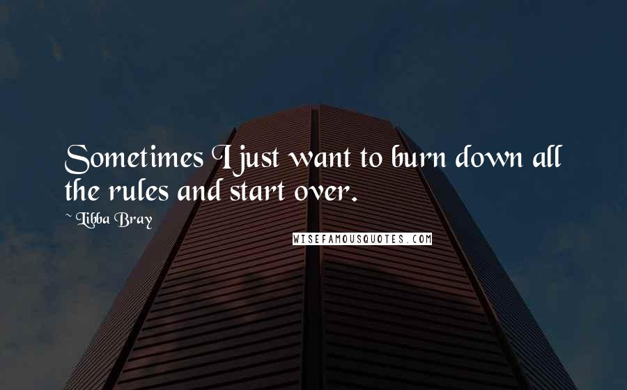 Libba Bray Quotes: Sometimes I just want to burn down all the rules and start over.