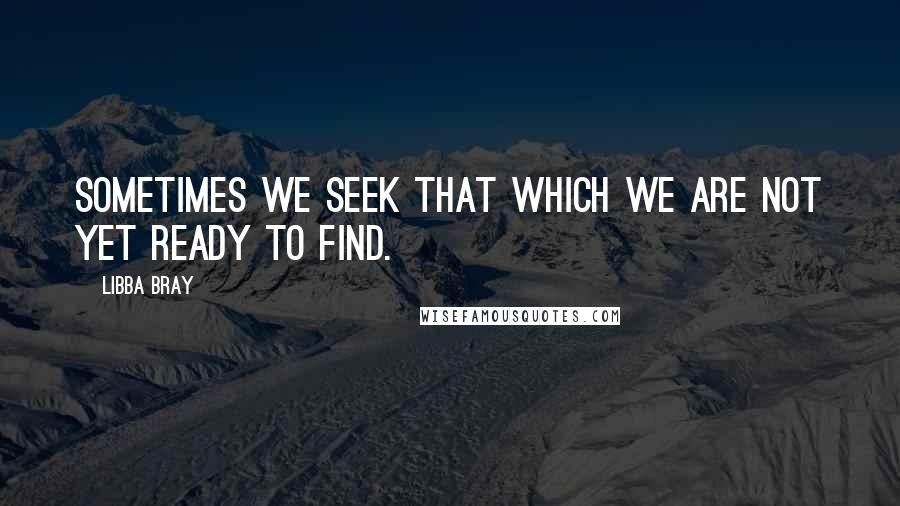 Libba Bray Quotes: Sometimes we seek that which we are not yet ready to find.