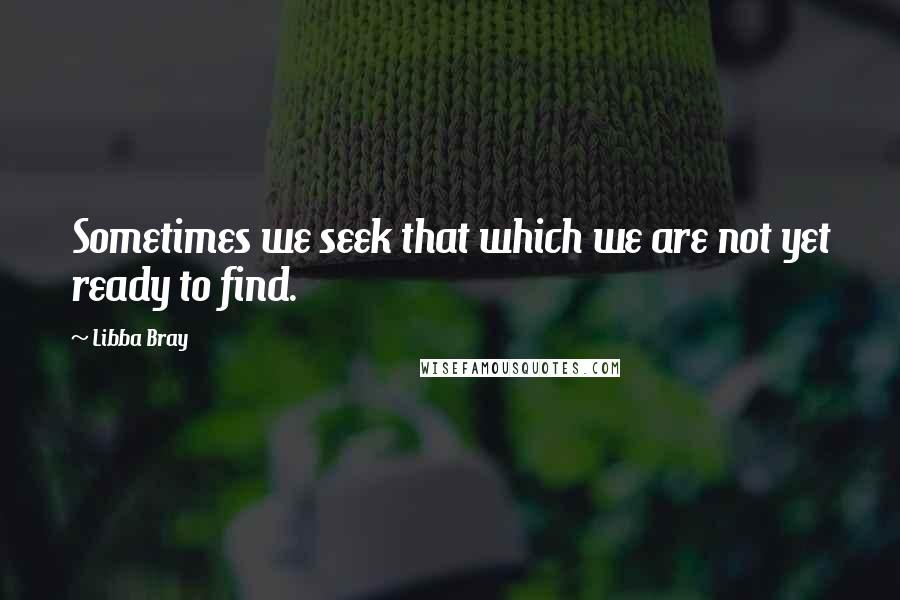 Libba Bray Quotes: Sometimes we seek that which we are not yet ready to find.