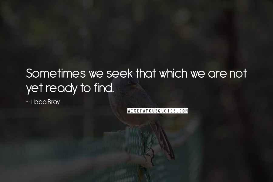 Libba Bray Quotes: Sometimes we seek that which we are not yet ready to find.