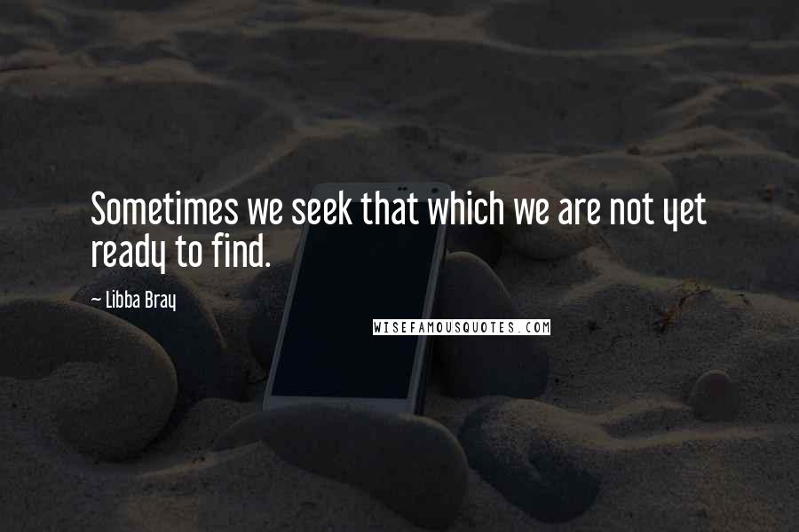 Libba Bray Quotes: Sometimes we seek that which we are not yet ready to find.