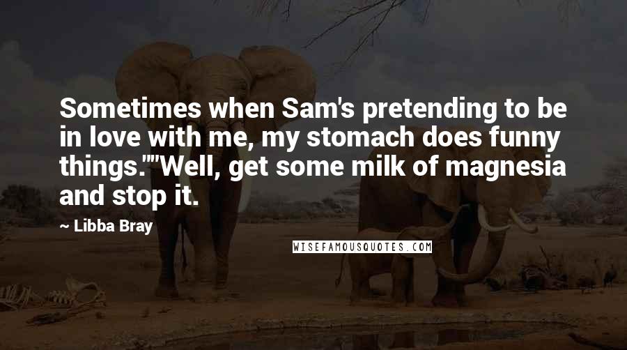 Libba Bray Quotes: Sometimes when Sam's pretending to be in love with me, my stomach does funny things.""Well, get some milk of magnesia and stop it.