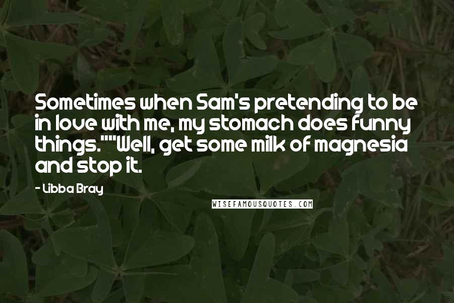 Libba Bray Quotes: Sometimes when Sam's pretending to be in love with me, my stomach does funny things.""Well, get some milk of magnesia and stop it.