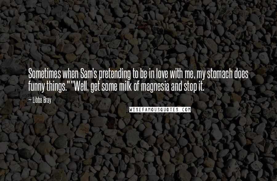 Libba Bray Quotes: Sometimes when Sam's pretending to be in love with me, my stomach does funny things.""Well, get some milk of magnesia and stop it.