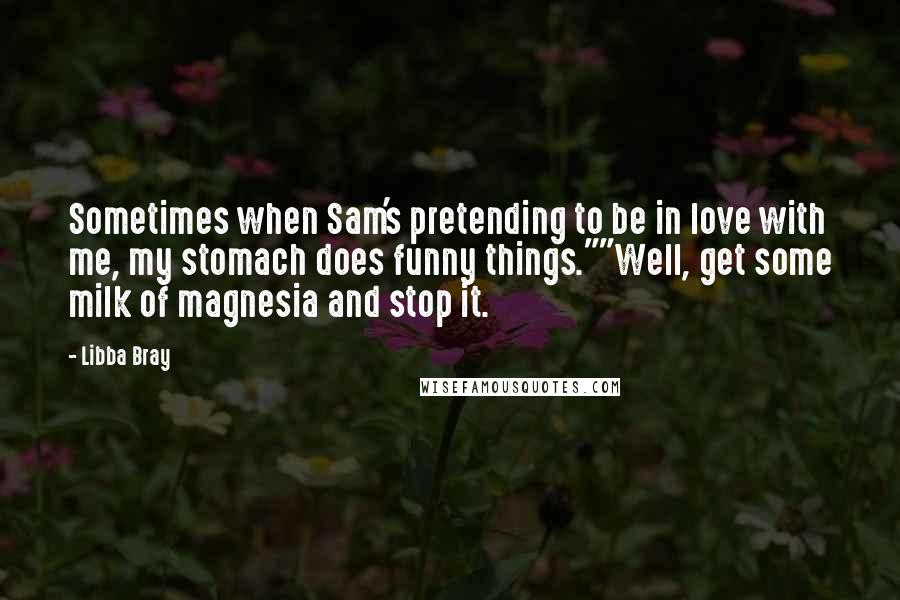 Libba Bray Quotes: Sometimes when Sam's pretending to be in love with me, my stomach does funny things.""Well, get some milk of magnesia and stop it.